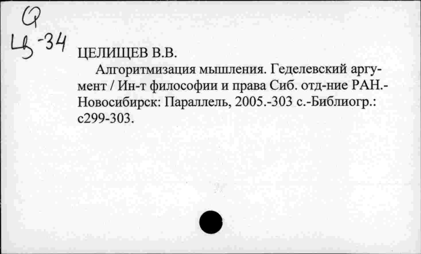 ﻿ЦЕЛИЩЕВ В.В.
Алгоритмизация мышления. Геделевский аргумент / Ин-т философии и права Сиб. отд-ние РАН,-Новосибирск: Параллель, 2005.-303 с.-Библиогр.: С299-303.